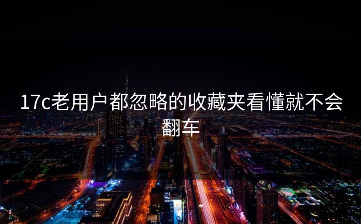 17c老用户都忽略的收藏夹看懂就不会翻车