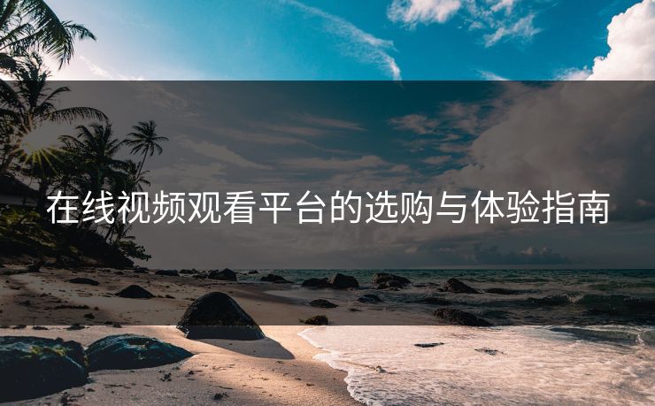 在线视频观看平台的选购与体验指南