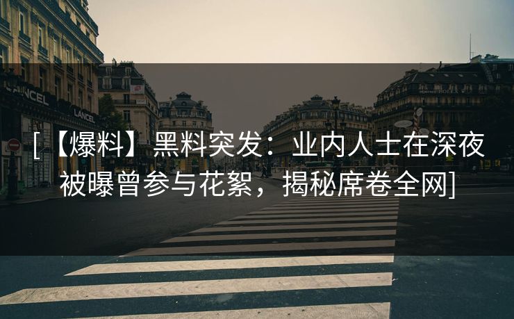 [【爆料】黑料突发：业内人士在深夜被曝曾参与花絮，揭秘席卷全网]