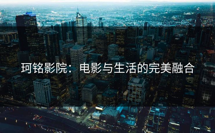 珂铭影院：电影与生活的完美融合