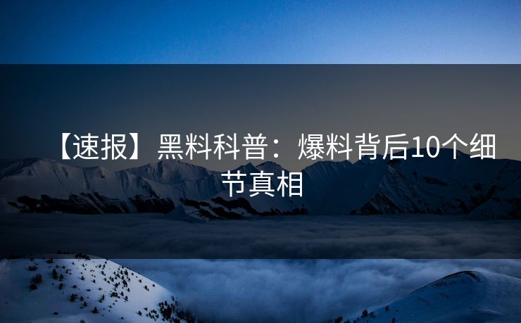 【速报】黑料科普：爆料背后10个细节真相