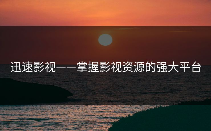 迅速影视——掌握影视资源的强大平台