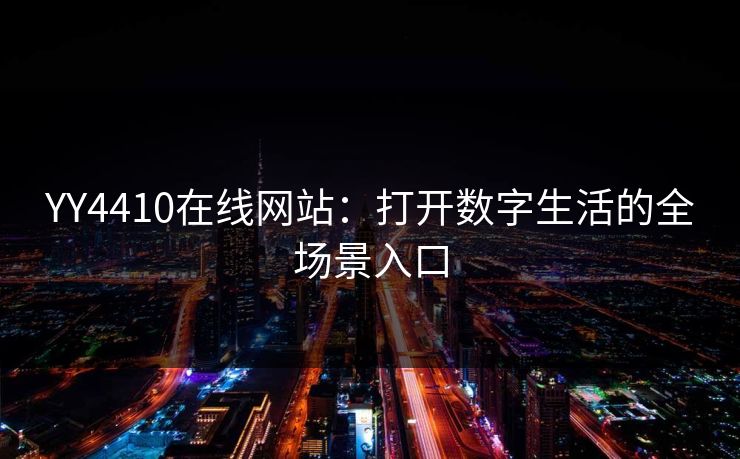 YY4410在线网站：打开数字生活的全场景入口