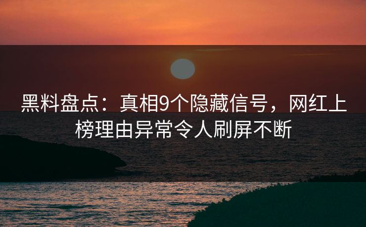 黑料盘点：真相9个隐藏信号，网红上榜理由异常令人刷屏不断