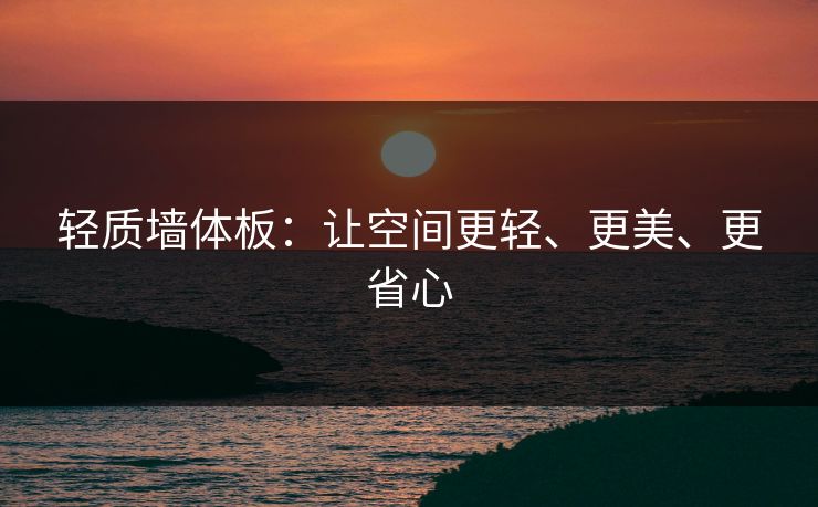 轻质墙体板：让空间更轻、更美、更省心