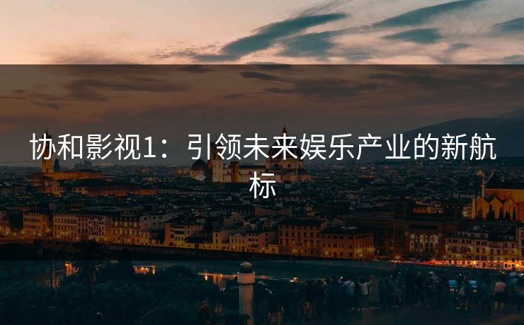 协和影视1：引领未来娱乐产业的新航标