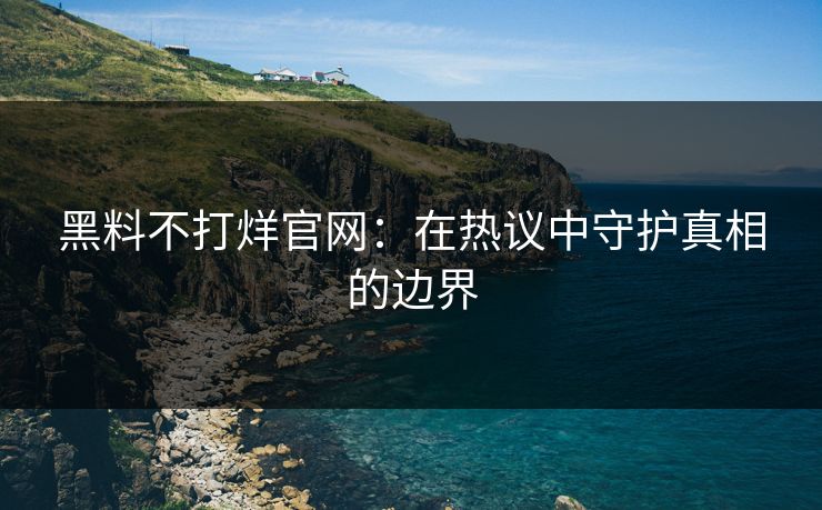 黑料不打烊官网：在热议中守护真相的边界