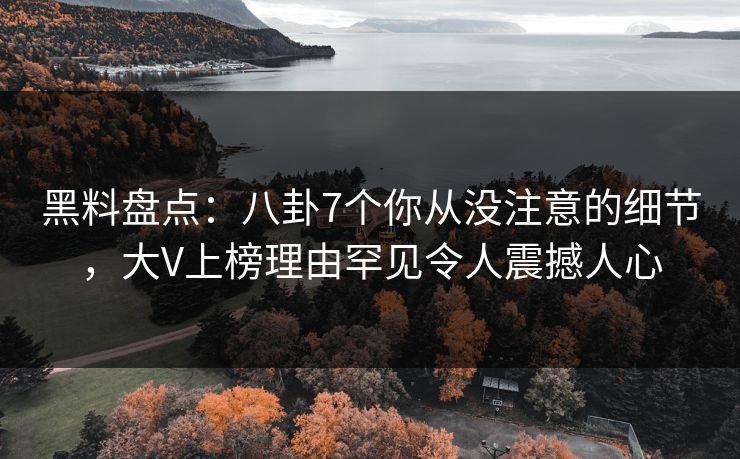 黑料盘点：八卦7个你从没注意的细节，大V上榜理由罕见令人震撼人心