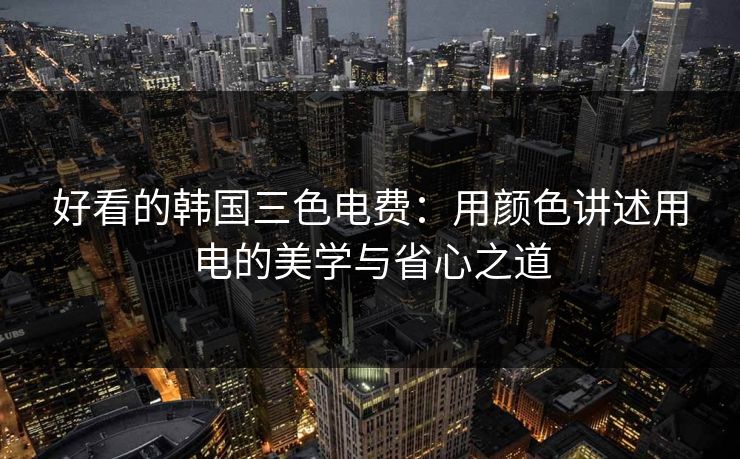 好看的韩国三色电费：用颜色讲述用电的美学与省心之道