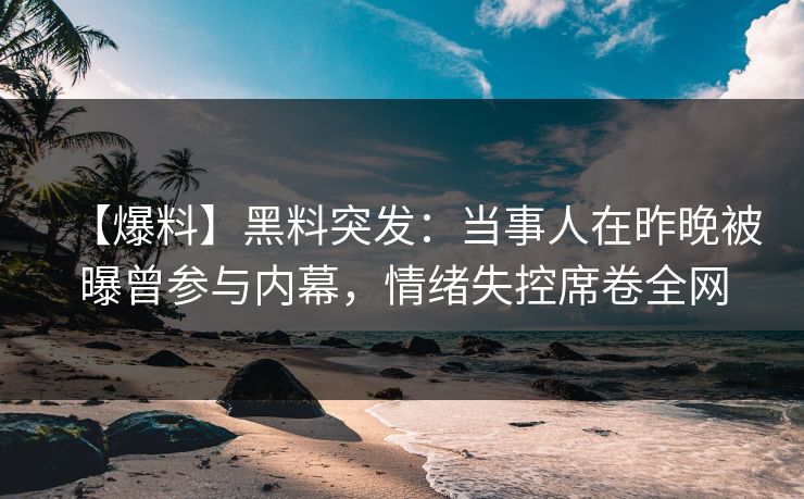【爆料】黑料突发：当事人在昨晚被曝曾参与内幕，情绪失控席卷全网