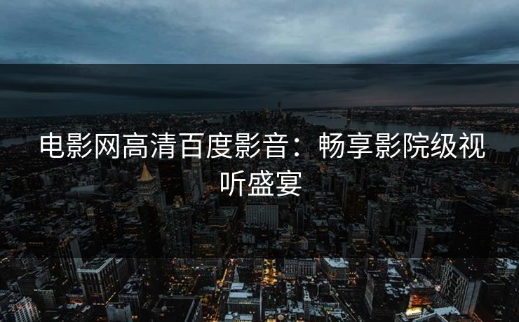 电影网高清百度影音：畅享影院级视听盛宴