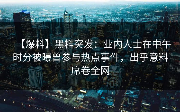 【爆料】黑料突发：业内人士在中午时分被曝曾参与热点事件，出乎意料席卷全网