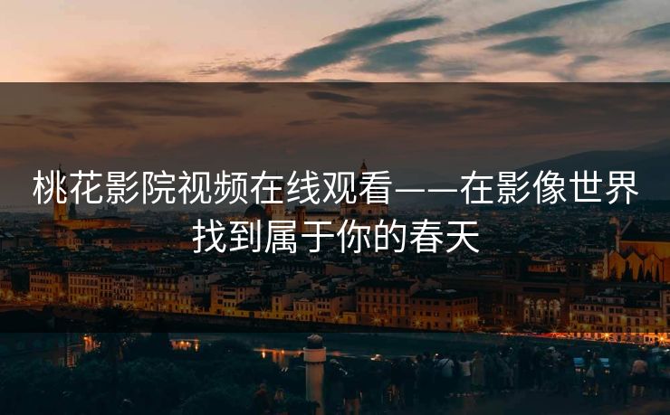 桃花影院视频在线观看——在影像世界找到属于你的春天