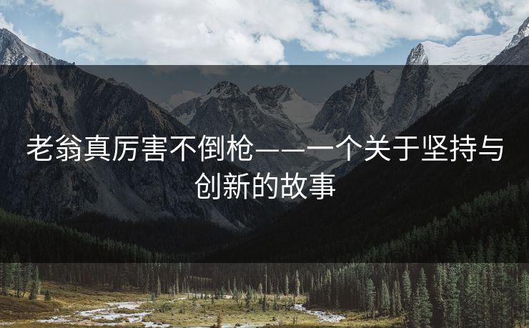 老翁真厉害不倒枪——一个关于坚持与创新的故事
