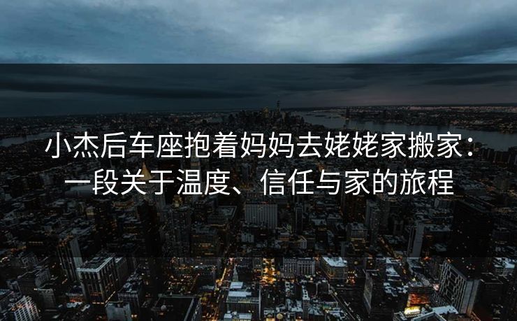 小杰后车座抱着妈妈去姥姥家搬家：一段关于温度、信任与家的旅程
