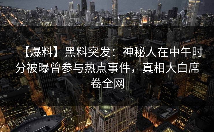 【爆料】黑料突发：神秘人在中午时分被曝曾参与热点事件，真相大白席卷全网