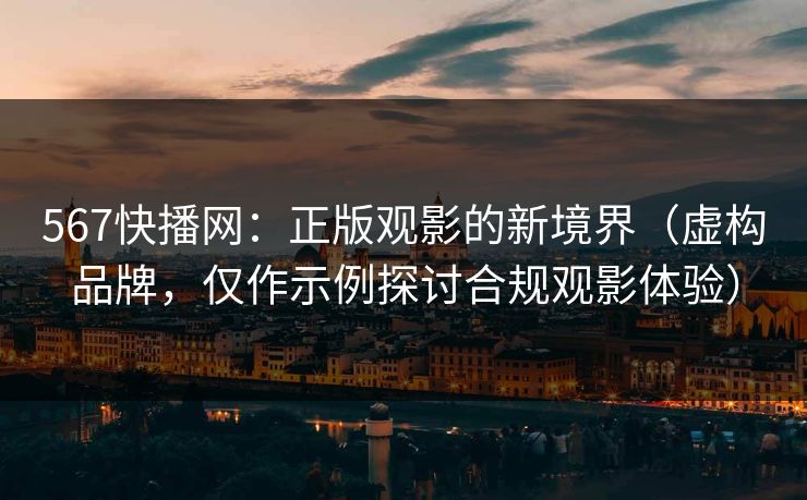 567快播网：正版观影的新境界（虚构品牌，仅作示例探讨合规观影体验）