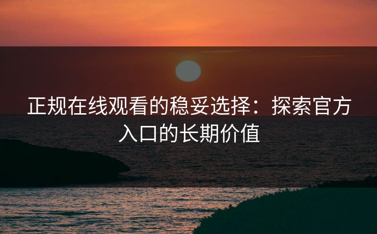 正规在线观看的稳妥选择：探索官方入口的长期价值