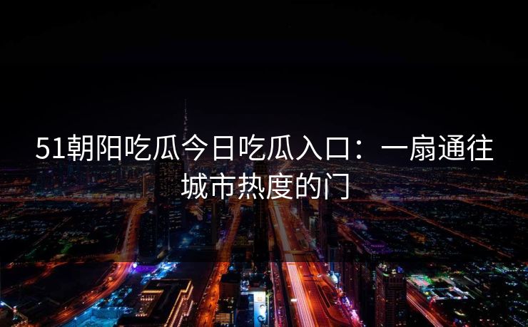 51朝阳吃瓜今日吃瓜入口：一扇通往城市热度的门