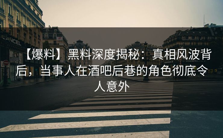 【爆料】黑料深度揭秘：真相风波背后，当事人在酒吧后巷的角色彻底令人意外