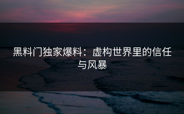 黑料门独家爆料：虚构世界里的信任与风暴