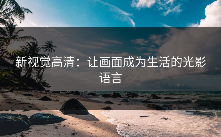 新视觉高清：让画面成为生活的光影语言
