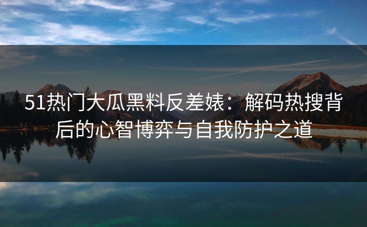 51热门大瓜黑料反差婊：解码热搜背后的心智博弈与自我防护之道