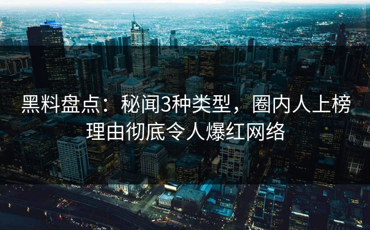 黑料盘点：秘闻3种类型，圈内人上榜理由彻底令人爆红网络