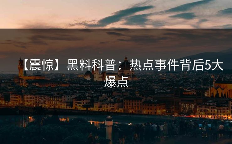 【震惊】黑料科普：热点事件背后5大爆点