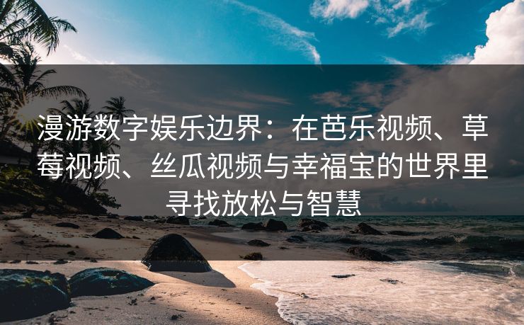 漫游数字娱乐边界：在芭乐视频、草莓视频、丝瓜视频与幸福宝的世界里寻找放松与智慧