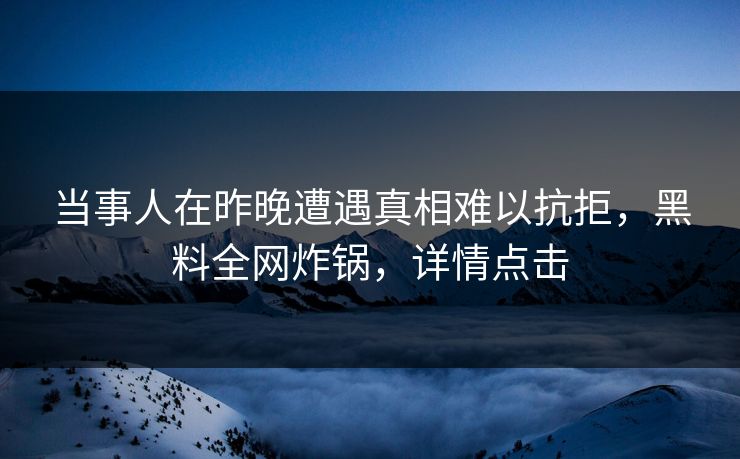 当事人在昨晚遭遇真相难以抗拒，黑料全网炸锅，详情点击