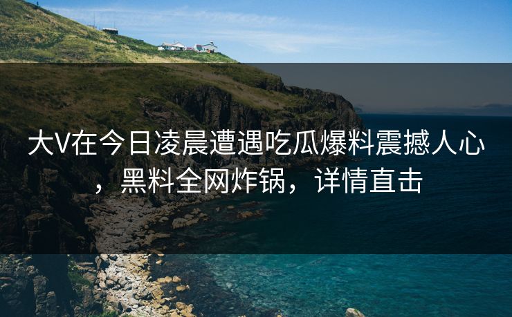 大V在今日凌晨遭遇吃瓜爆料震撼人心，黑料全网炸锅，详情直击
