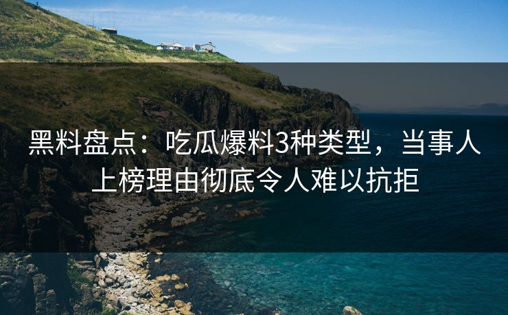 黑料盘点：吃瓜爆料3种类型，当事人上榜理由彻底令人难以抗拒