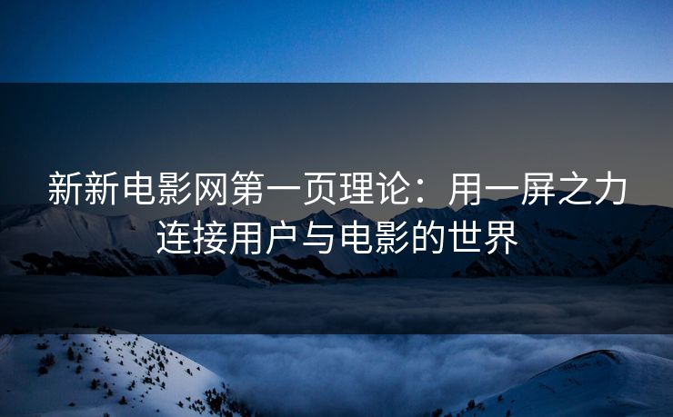 新新电影网第一页理论：用一屏之力连接用户与电影的世界