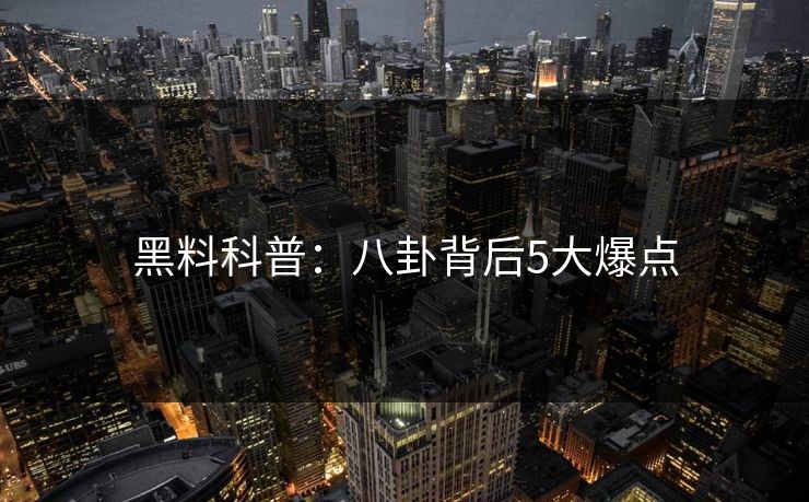 黑料科普：八卦背后5大爆点