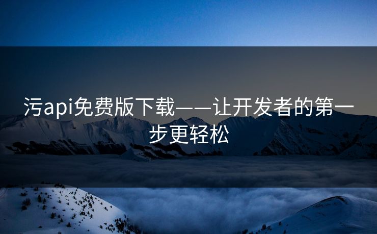 污api免费版下载——让开发者的第一步更轻松