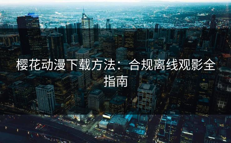 樱花动漫下载方法：合规离线观影全指南