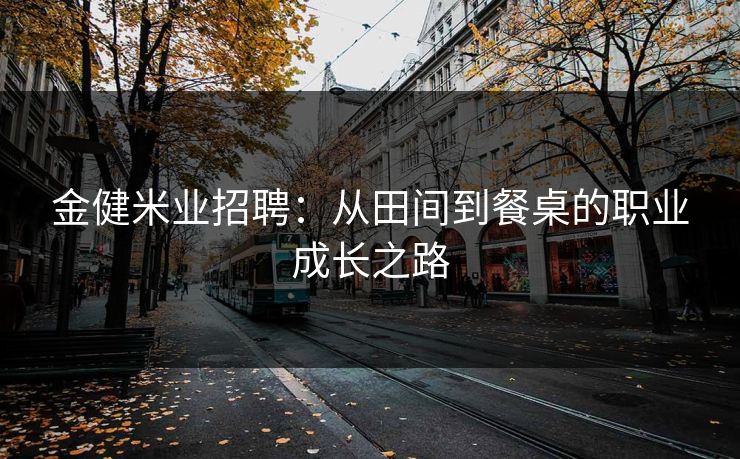 金健米业招聘：从田间到餐桌的职业成长之路