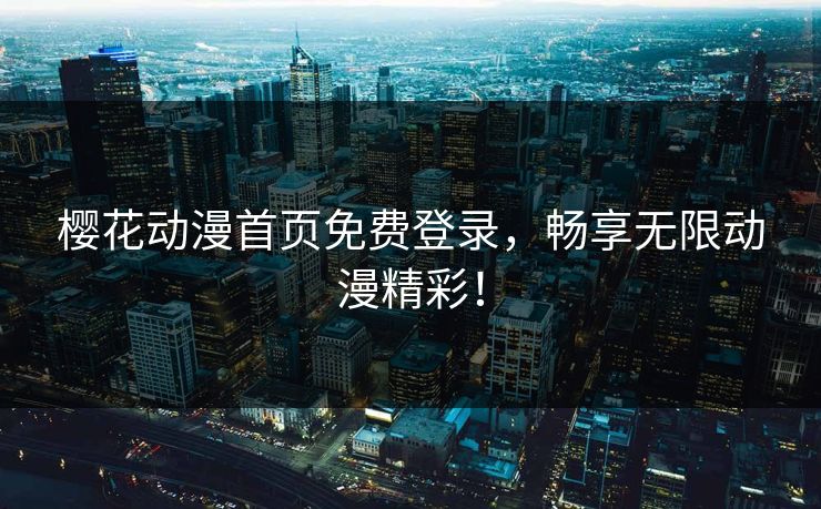 樱花动漫首页免费登录，畅享无限动漫精彩！