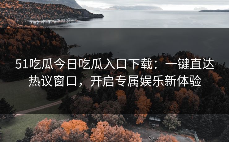 51吃瓜今日吃瓜入口下载：一键直达热议窗口，开启专属娱乐新体验