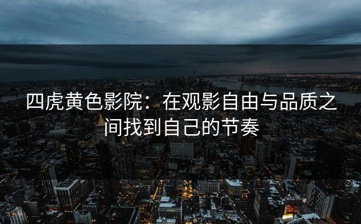 四虎黄色影院：在观影自由与品质之间找到自己的节奏