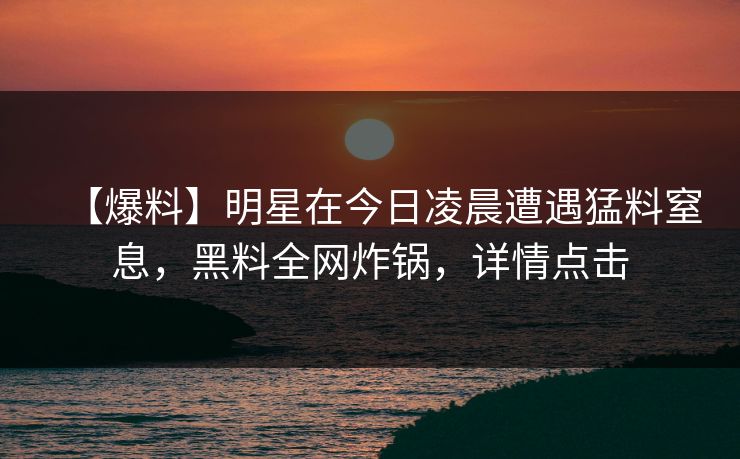【爆料】明星在今日凌晨遭遇猛料窒息，黑料全网炸锅，详情点击