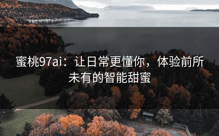 蜜桃97ai：让日常更懂你，体验前所未有的智能甜蜜