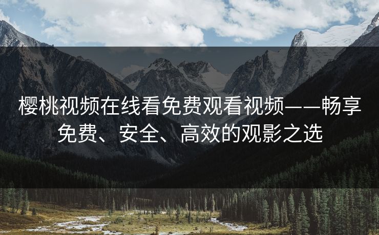 樱桃视频在线看免费观看视频——畅享免费、安全、高效的观影之选