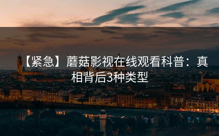 【紧急】蘑菇影视在线观看科普：真相背后3种类型