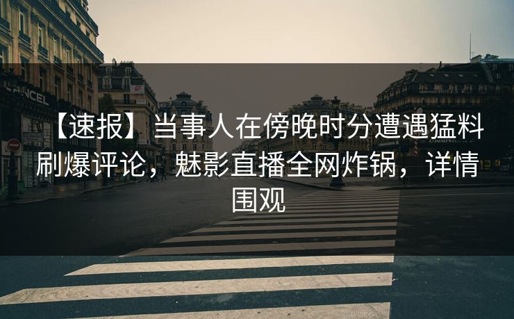 【速报】当事人在傍晚时分遭遇猛料 刷爆评论，魅影直播全网炸锅，详情围观