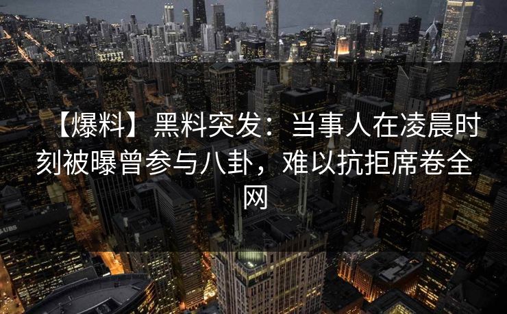 【爆料】黑料突发：当事人在凌晨时刻被曝曾参与八卦，难以抗拒席卷全网