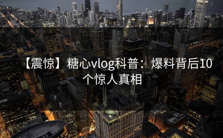 【震惊】糖心vlog科普：爆料背后10个惊人真相