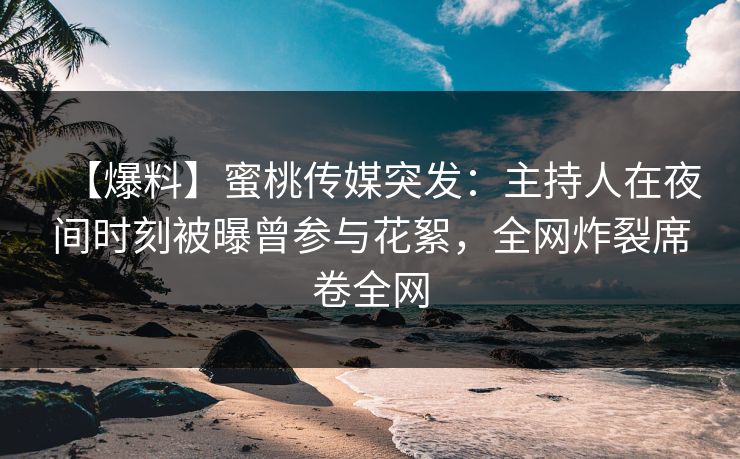 【爆料】蜜桃传媒突发：主持人在夜间时刻被曝曾参与花絮，全网炸裂席卷全网