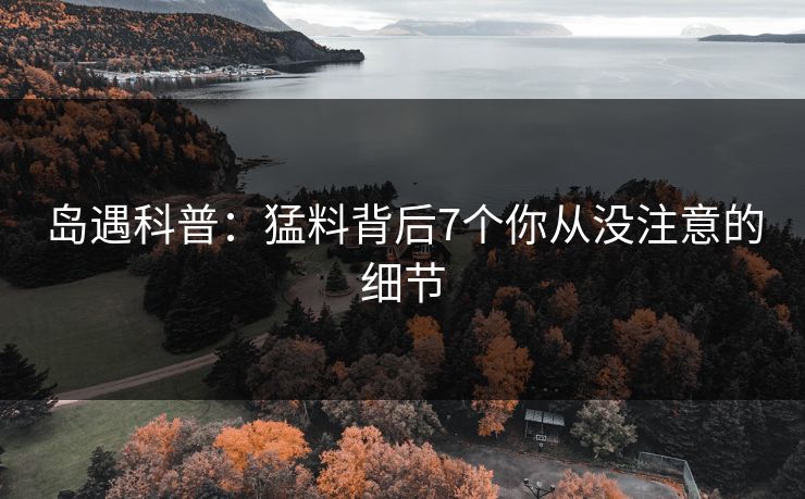 岛遇科普：猛料背后7个你从没注意的细节